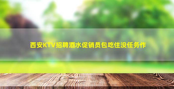 西安KTV招聘酒水促销员包吃住没任务作